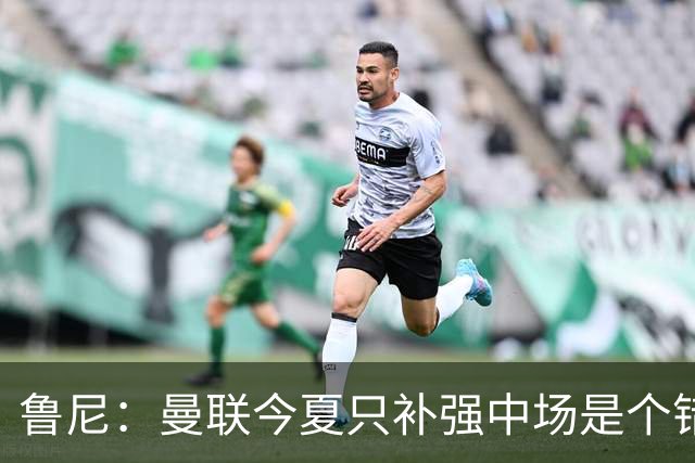 鲁尼：曼联今夏只补强中场是个错误，其他位置也需要引援